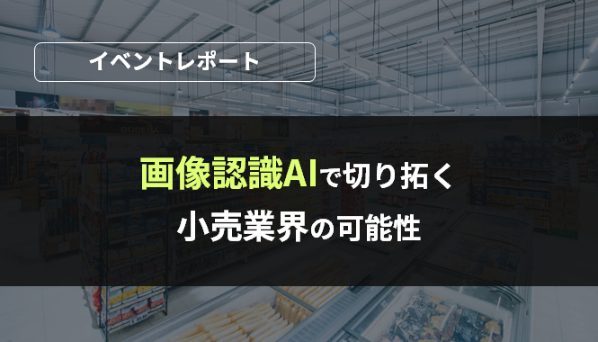 5分でわかるイベントレポート!画像認識AIで切り拓く小売業の可能性