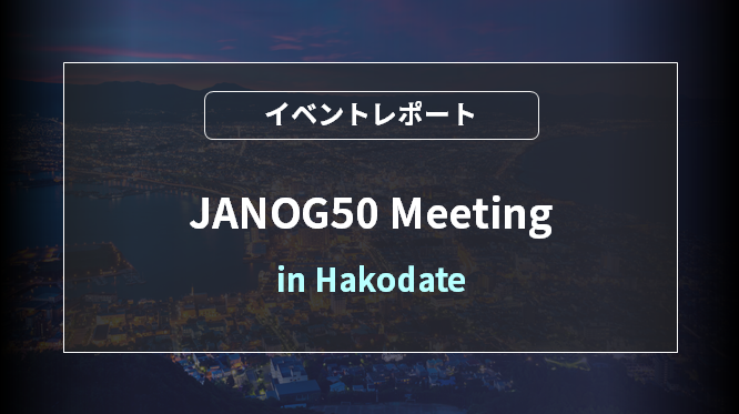 JANOG50 Meeting in Hakodate [イベントレポート] 