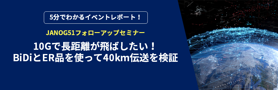 5分でわかるイベントレポート！10Gで長距離が飛ばしたい！BiDiとER品を使って40km伝送を検証 ～JANOG51フォローアップセミナー～