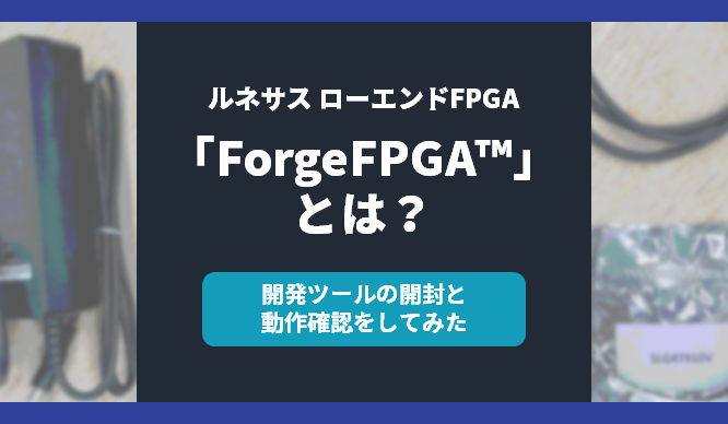 ルネサス ローエンドFPGA 「ForgeFPGA™」とは？ ～開発ツールの開封と動作確認をしてみた～の画像