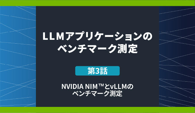 LLMアプリケーションのベンチマーク測定 第3話 NVIDIA NIM™とvLLMのベンチマーク測定