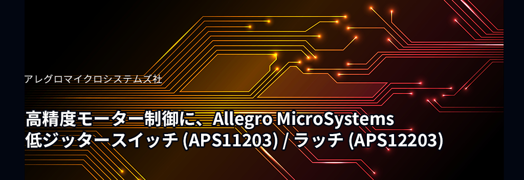 高精度モーター制御に、Allegro MicroSystems 低ジッタースイッチ (APS12203) / ラッチ (APS11203)
