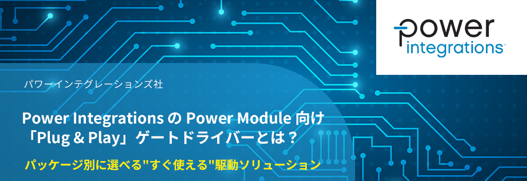 Power Integrations の Power Module 向け「Plug & Play」ゲートドライバとは？-- パッケージ別に選べる"すぐ使える"駆動ソリューション