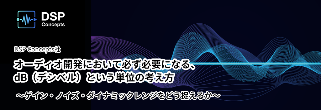 オーディオ開発において必ず必要になる、dB（デシベル）という単位の考え方～ゲイン・ノイズ・ダイナミックレンジをどう捉えるか～