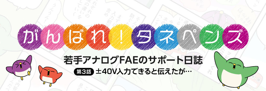 【がんばれタネペンズ～若手アナログFAEのサポート日誌～】第3回　±40V入力できると伝えたが...