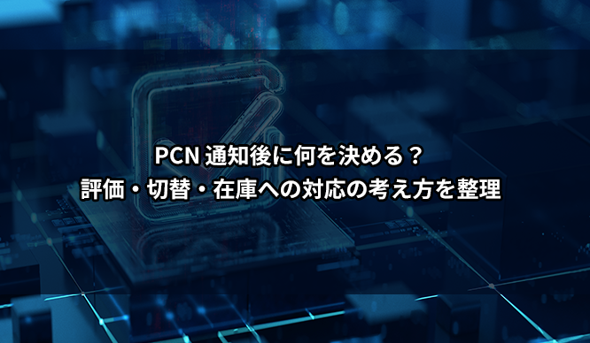 PCN 通知後に何を決める？評価・切替・在庫への対応の考え方を整理