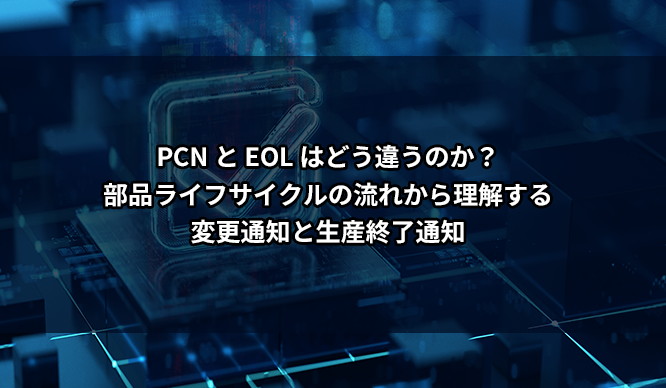 PCN と EOL はどう違うのか？部品ライフサイクルの流れから理解する変更通知と生産終了通知