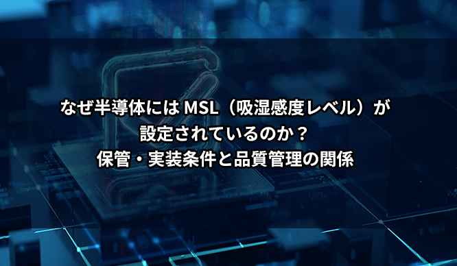 なぜ半導体には MSL（吸湿感度レベル）が設定されているのか？保管・実装条件と品質管理の関係