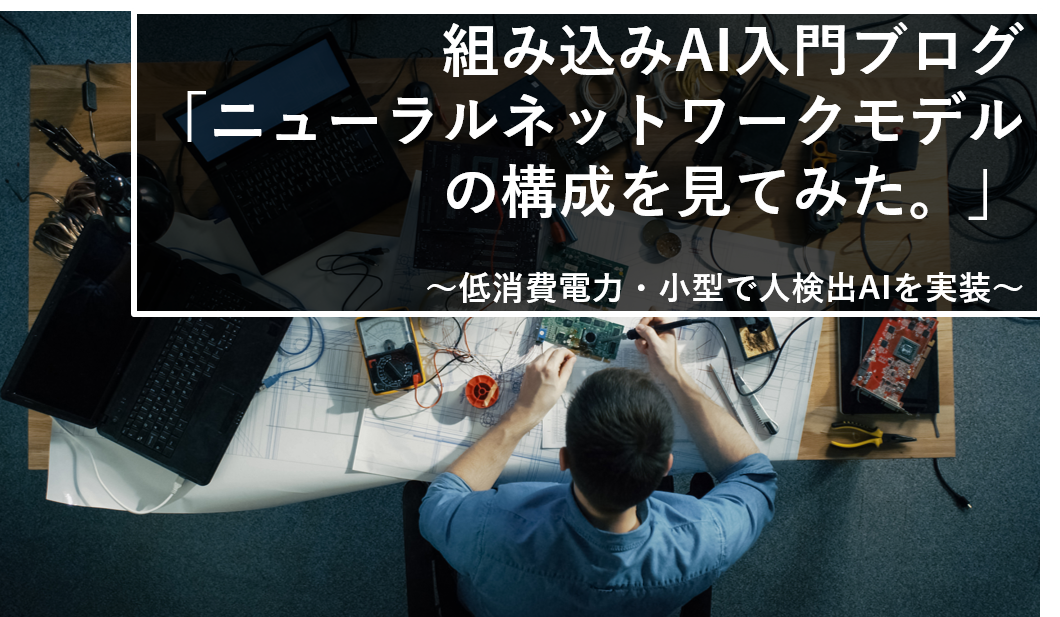 組み込みAI入門ブログ(5) 「ニューラルネットワークモデルの構成を見てみた」 ~低消費電力・小型FPGAで人検出AIを実装~