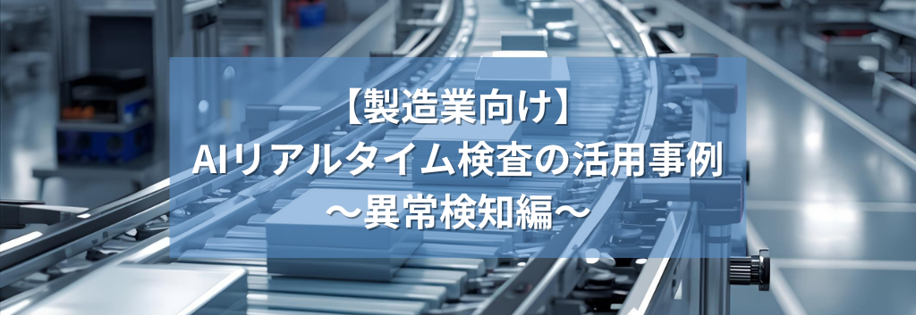 【製造業向け】AIリアルタイム検査の活用事例～異常検知編～