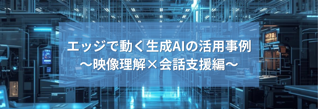 エッジで動く生成AIの活用事例～映像理解×会話支援編～