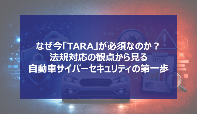 なぜ今「TARA」が必須なのか？法規対応の観点から見る自動車サイバーセキュリティの第一歩の画像