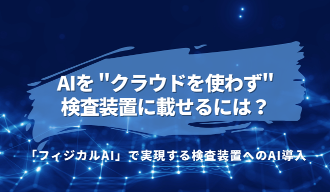 AIを"クラウドを使わず"検査装置に載せるには?「フィジカルAI」で実現する検査装置へのAI導入
