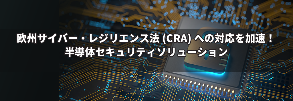 欧州サイバー・レジリエンス法 (CRA) への対応を加速！半導体セキュリティソリューション