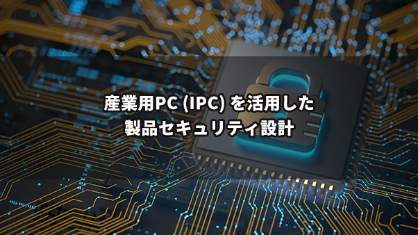 産業用 PC (IPC) を活用した製品セキュリティ設計：なぜ今、IEC 62443-4-2対応・準拠製品の採用が重要なのか