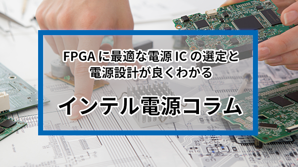 FPGA に最適な電源 IC の選定と電源設計が良くわかるインテル電源コラム