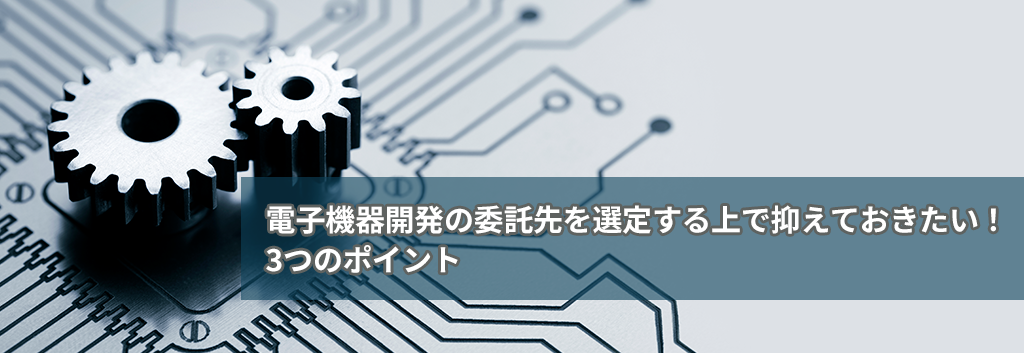 電子機器開発の委託先を選定する上で抑えておきたい！3つのポイント