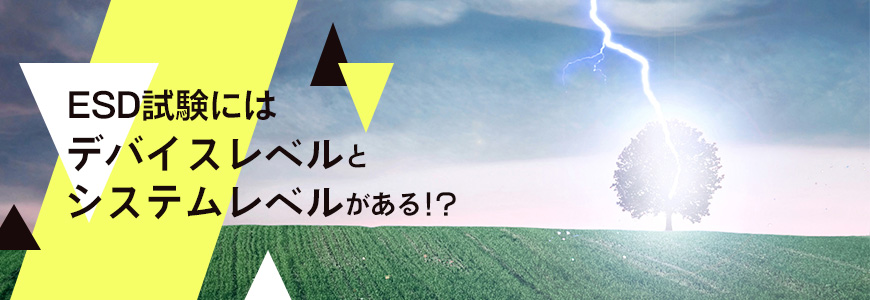 ESD試験にはデバイスレベルとシステムレベルがある！？のサムネイル画像