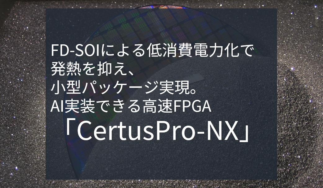 FD-SOIによる低消費電力化で発熱を抑え、小型パッケージ実現。AI実装できる高速FPGA「CertusPro-NX」