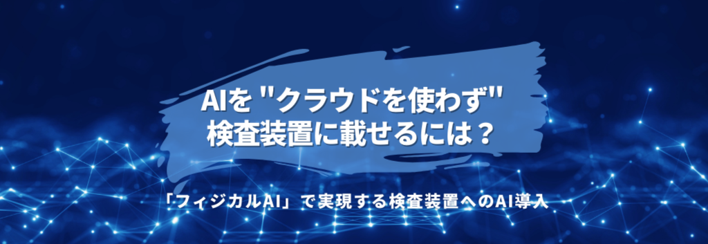 AIを"クラウドを使わず"検査装置に載せるには？「フィジカルAI」で実現する検査装置へのAI導入
