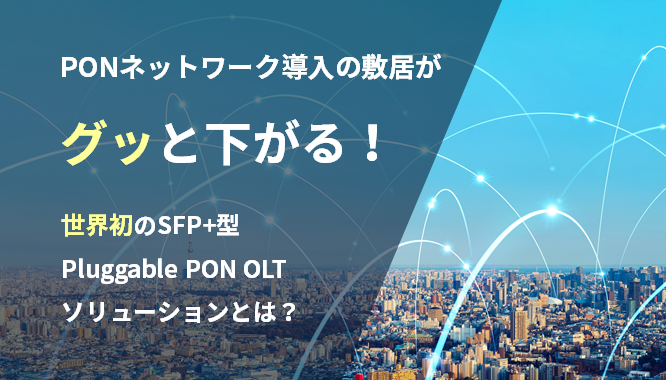 PONネットワーク導入の敷居がグッと下がる!世界初のSFP+型 Pluggable PON OLTソリューションとは?の画像