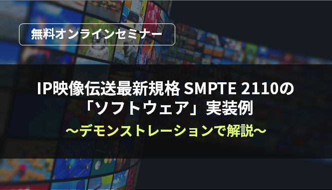 [オンラインセミナー]IP映像伝送最新規格 SMPTE 2110の「ソフトウェア」実装例～デモンストレーションで解説～<無料>