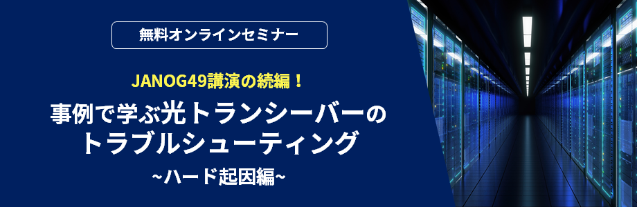 [オンラインセミナー] JANOG49講演の続編！事例で学ぶ光トランシーバーのトラブルシューティング~ハード起因編~ <無料>