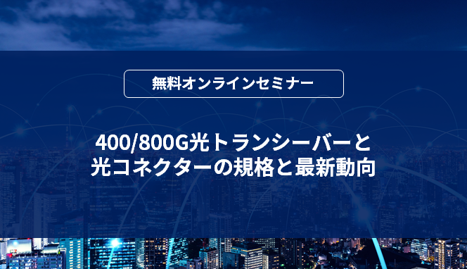 [オンラインセミナー] 400/800G光トランシーバーと光コネクターの規格と最新動向 <無料>