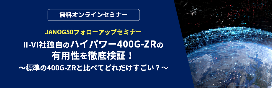 [オンラインセミナー] II-VI社独自のハイパワー400G-ZRの有用性を徹底検証！ ～標準の400G-ZRと比べてどれだけすごい？～JANOG50フォローアップセミナー <無料>