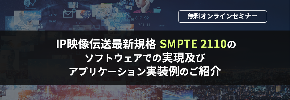 [オンラインセミナー] IP映像伝送最新規格 SMPTE 2110のソフトウェアでの実現及びアプリケーション実装例のご紹介	<無料>