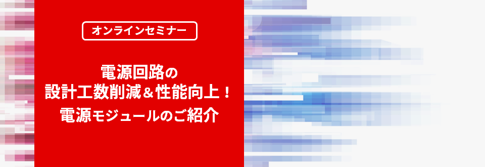 [オンラインセミナー] 電源回路の設計工数削減＆性能向上！電源モジュールのご紹介 <無料>
