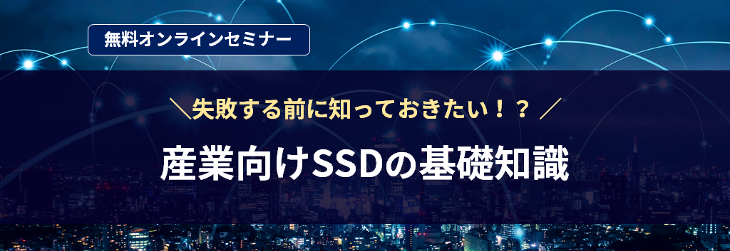 [オンラインセミナー] 失敗する前に知っておきたい！？産業向けSSDの基礎知識 <無料>