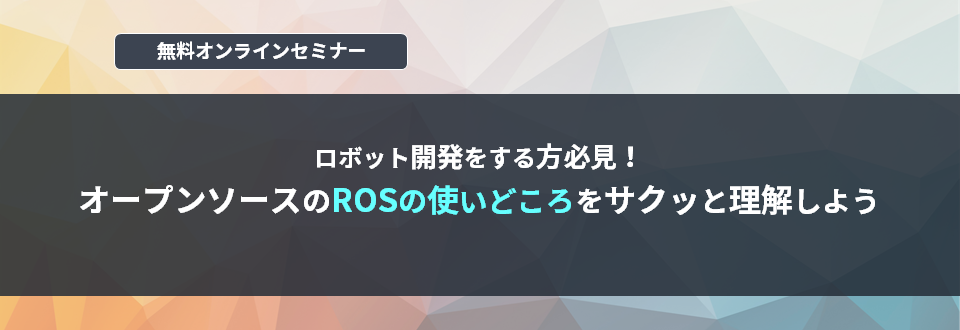 [オンラインセミナー] ロボット開発をする方必見！オープンソースのROSの使いどころをサクッと理解しよう <無料>