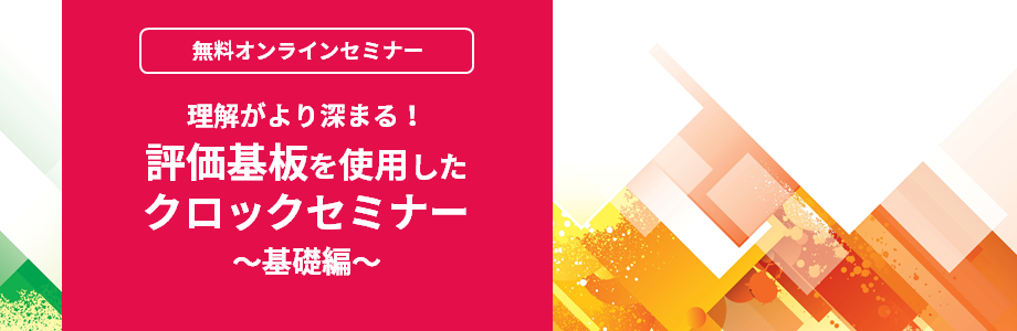 [オンラインセミナー] 理解がより深まる！評価基板を使用したクロックセミナー ～基礎編～ <無料>