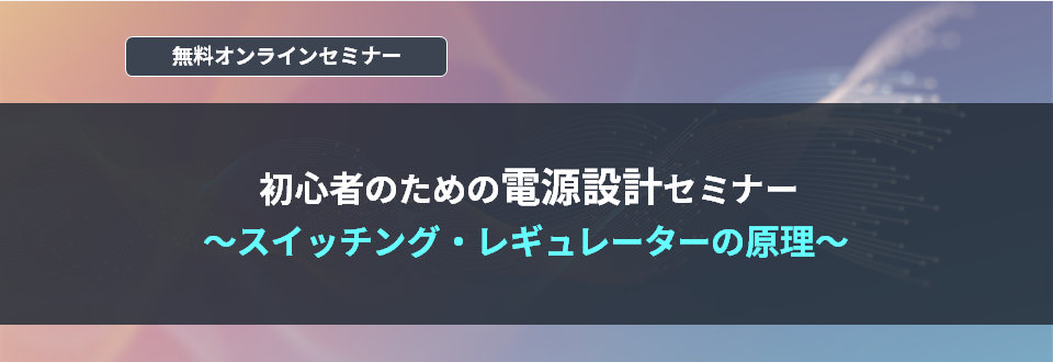 [オンラインセミナー] 初心者のための電源設計セミナー ～スイッチング・レギュレーターの原理～ <無料>