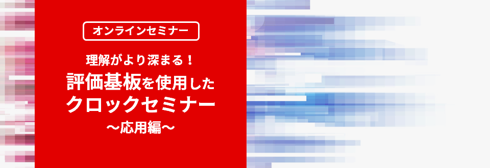 [オンラインセミナー] 理解がより深まる！評価基板を使用したクロックセミナー ～応用編～ <無料>