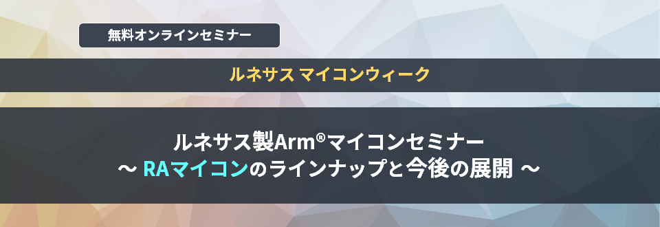 [オンラインセミナー] ルネサス製Armマイコンセミナー ～RAマイコンのラインナップと今後の展開～ <無料>
