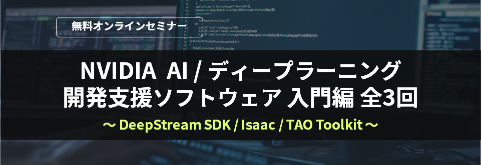 [オンラインセミナー] NVIDIA AI/ディープラーニング開発支援ソフトウェア 入門編 全3回 ～DeepStream SDK/Isaac/TAO Toolkit～ <無料>