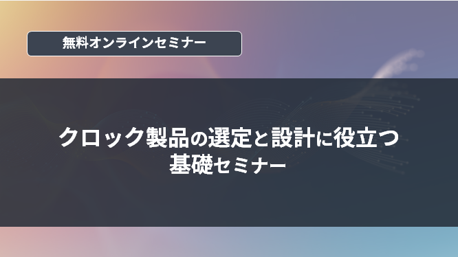 [オンラインセミナー] クロック製品の選定と設計に役立つ基礎セミナー <無料>