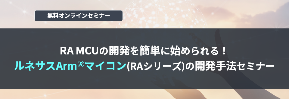 [オンラインセミナー] RA MCUの開発を簡単に始められる！ルネサスArm🄬マイコン(RAシリーズ)の開発手法セミナー <無料>