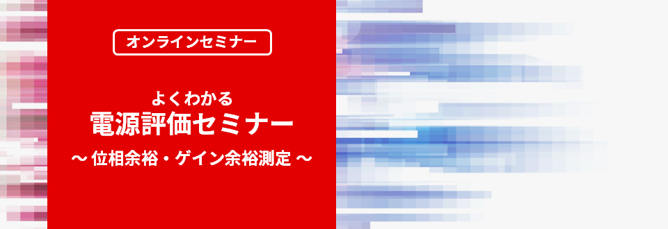 [オンラインセミナー] よくわかる電源評価セミナー ～位相余裕・ゲイン余裕測定～ <無料>