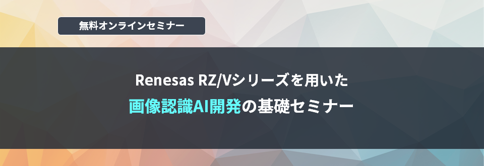 [オンラインセミナー] Renesas RZ/Vシリーズにおける画像認識AI開発の基礎セミナー <無料>