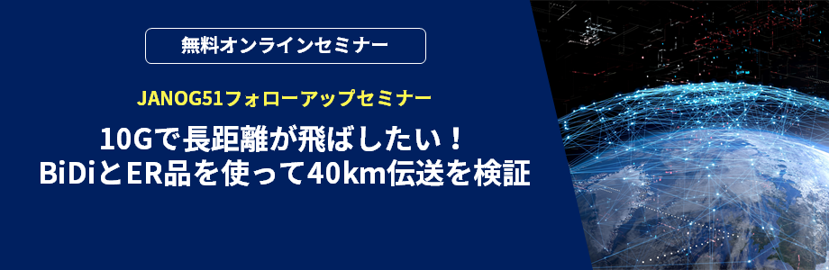 [オンラインセミナー] 10Gで長距離が飛ばしたい！BiDiとER品を使って40km伝送を検証 ～JANOG51フォローアップセミナー～ <無料>