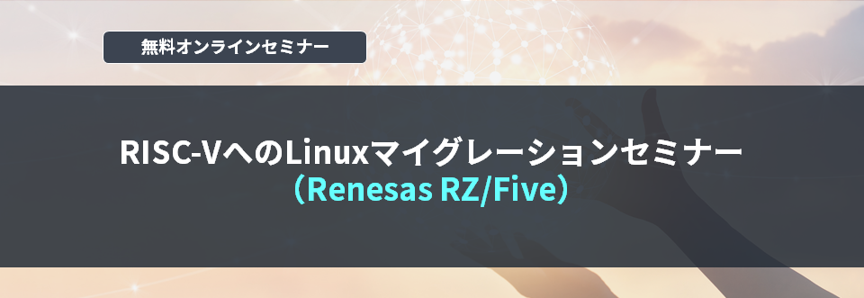 [オンラインセミナー]RISC-VへのLinuxマイグレーションセミナー（Renesas RZ/Five）<無料>