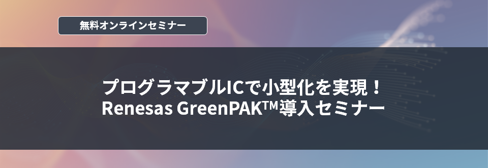 [オンラインセミナー]プログラマブルICで小型化を実現！ Renesas GreenPAK™導入セミナー<無料>