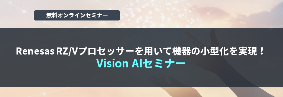 [オンラインセミナー] Renesas RZ/Vプロセッサーを用いて機器の小型化を実現！ Vision AIセミナー <無料>