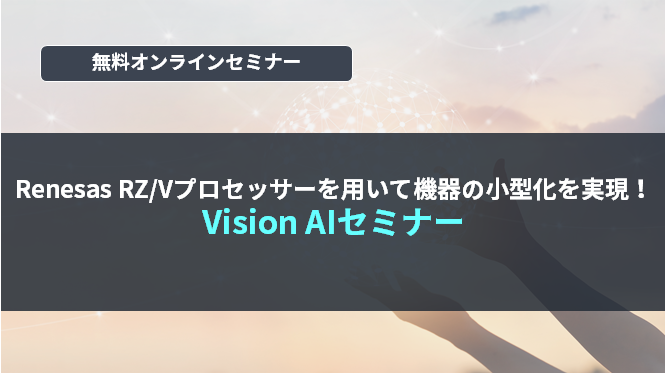 [オンラインセミナー] Renesas RZ/Vプロセッサーを用いて機器の小型化を実現！ Vision AIセミナー <無料>