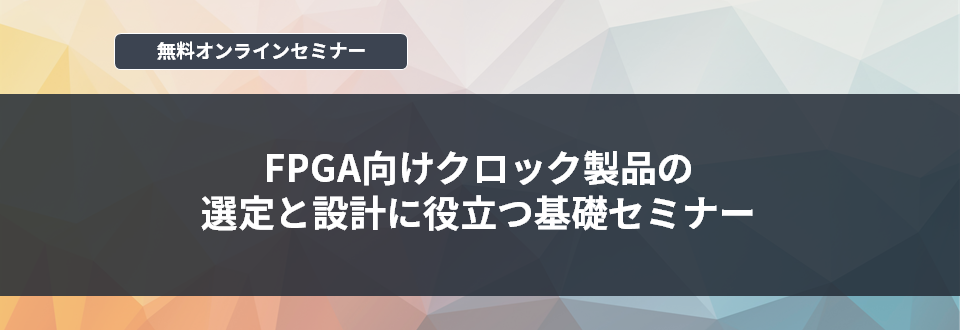 [オンラインセミナー] FPGA向けクロック製品の選定と設計に役立つ基礎セミナー <無料>