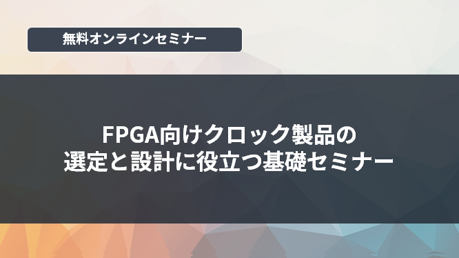 [オンラインセミナー] FPGA向けクロック製品の選定と設計に役立つ基礎セミナー <無料>
