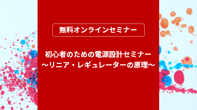 [オンラインセミナー]初心者のための電源設計セミナー ～リニア・レギュレーターの原理～ 〈無料〉